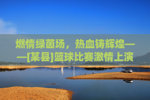 燃情绿茵场，热血铸辉煌——[某县]篮球比赛激情上演