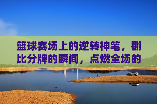 篮球赛场上的逆转神笔,翻比分牌的瞬间,点燃全场的沸腾,篮球赛场逆转神笔,翻比分牌瞬间点燃全场沸腾