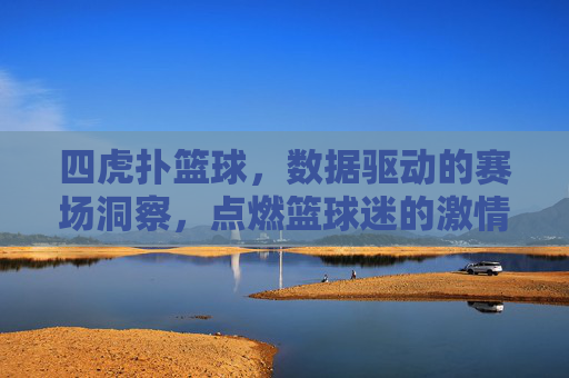 四虎扑篮球,数据驱动的赛场洞察,点燃篮球迷的激情,四虎扑篮球,数据驱动的赛场洞察,点燃篮球迷的激情