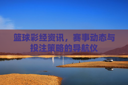 篮球彩经资讯,赛事动态与投注策略的导航仪