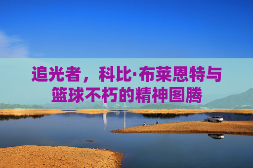 追光者,科比·布莱恩特与篮球不朽的精神图腾