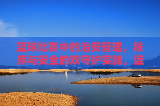 篮球比赛中的治安管理,秩序与安全的双守护实践,篮球比赛中的治安管理、秩序与安全的双守护实践
