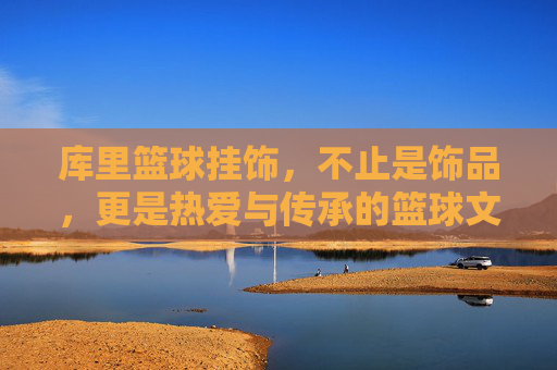 库里篮球挂饰,不止是饰品,更是热爱与传承的篮球文化符号