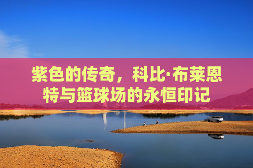 紫色的传奇,科比·布莱恩特与篮球场的永恒印记