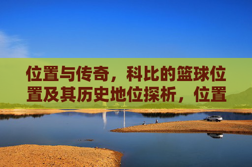 位置与传奇,科比的篮球位置及其历史地位探析,位置与传奇,科比的篮球位置及其历史地位探析