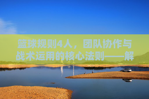 篮球规则4人,团队协作与战术运用的核心法则——解析四人制篮球的规则与精髓,四人制篮球规则解析,团队协作与战术运用的核心法则