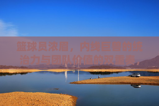 篮球员浓眉，内线巨兽的统治力与团队价值的双重奏，浓眉，内线巨兽的统治力与团队价值的双重奏