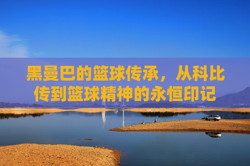 黑曼巴的篮球传承,从科比传到篮球精神的永恒印记