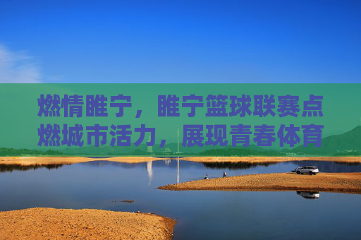 燃情睢宁,睢宁篮球联赛点燃城市活力,展现青春体育风采,燃情睢宁,睢宁篮球联赛点燃城市活力,展现青春体育风采