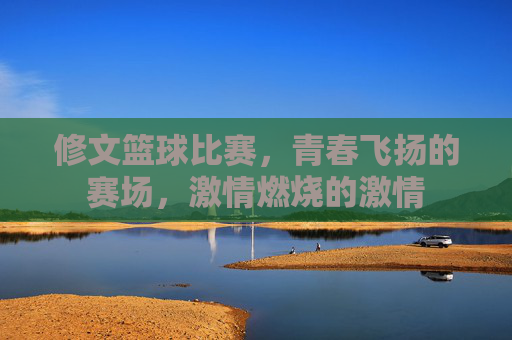 修文篮球比赛,青春飞扬的赛场,激情燃烧的激情