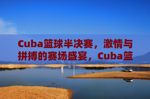 Cuba篮球半决赛,激情与拼搏的赛场盛宴,Cuba篮球半决赛,激情与拼搏的赛场盛宴