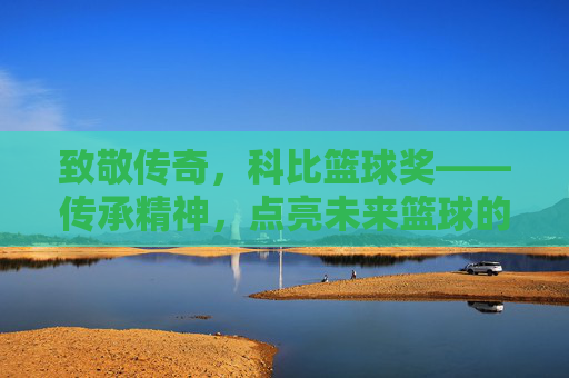 致敬传奇,科比篮球奖——传承精神,点亮未来篮球的璀璨星光,致敬传奇,科比篮球奖——传承精神,点亮未来篮球的璀璨星光