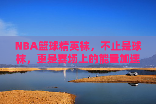 NBA篮球精英袜,不止是球袜,更是赛场上的能量加速器,NBA篮球精英袜,赛场能量加速器,不止是球袜