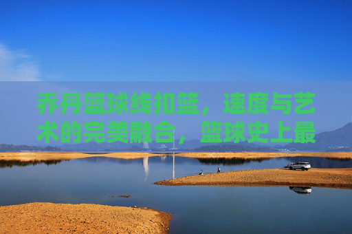 乔丹篮球线扣篮,速度与艺术的完美融合,篮球史上最经典的空中漫步,乔丹篮球线扣篮,速度与艺术的完美融合,篮球史上最经典的空中漫步