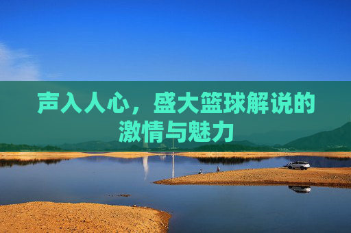 声入人心,盛大篮球解说的激情与魅力