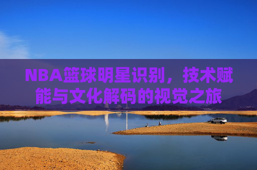 NBA篮球明星识别,技术赋能与文化解码的视觉之旅