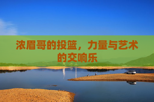 浓眉哥的投篮,力量与艺术的交响乐