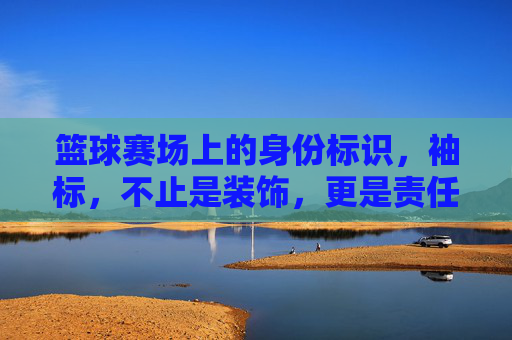 篮球赛场上的身份标识,袖标,不止是装饰,更是责任与荣耀的象征,袖标,篮球赛场上的身份标识,责任与荣耀的象征