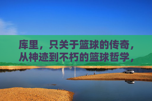 库里，只关于篮球的传奇，从神迹到不朽的篮球哲学，库里，从神迹到不朽的篮球哲学