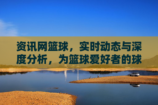 资讯网篮球,实时动态与深度分析,为篮球爱好者的球心所向提供全方位服务,篮球资讯网,实时动态与深度分析,为篮球爱好者提供全方位服务