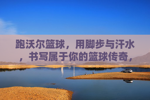 跑沃尔篮球,用脚步与汗水,书写属于你的篮球传奇,跑沃尔篮球,用脚步与汗水,书写属于你的篮球传奇