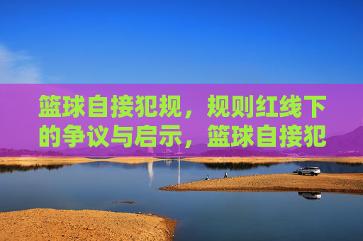 篮球自接犯规,规则红线下的争议与启示,篮球自接犯规,规则红线下的争议与启示