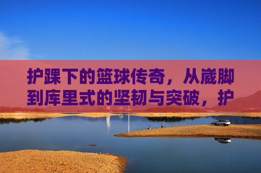 护踝下的篮球传奇,从崴脚到库里式的坚韧与突破,护踝下的篮球传奇,从崴脚到库里式的坚韧与突破