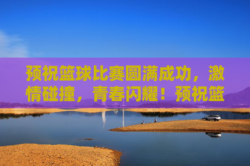 预祝篮球比赛圆满成功，激情碰撞，青春闪耀！预祝篮球比赛圆满成功，激情碰撞，青春闪耀！