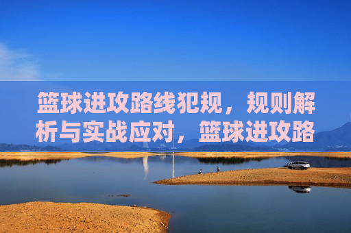 篮球进攻路线犯规,规则解析与实战应对,篮球进攻路线犯规,规则解析与实战应对