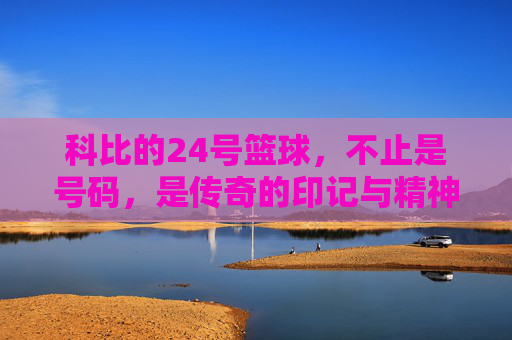 科比的24号篮球,不止是号码,是传奇的印记与精神的传承,科比的24号篮球,不止是号码,是传奇的印记与精神的传承