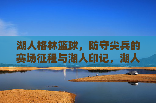 湖人格林篮球,防守尖兵的赛场征程与湖人印记,湖人格林篮球,防守尖兵的赛场征程与湖人印记