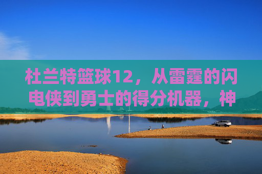 杜兰特篮球12，从雷霆的闪电侠到勇士的得分机器，神级球员的巅峰演绎，从雷霆闪电到勇士得分手，杜兰特的神级巅峰演绎