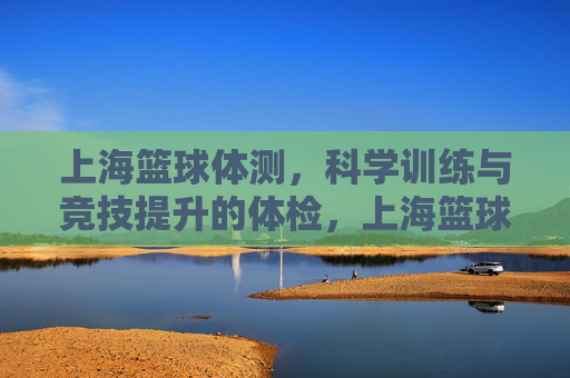 上海篮球体测,科学训练与竞技提升的体检,上海篮球体测,科学训练与竞技提升的体检