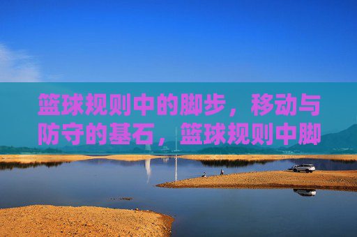 篮球规则中的脚步,移动与防守的基石,篮球规则中脚步、移动与防守的基石