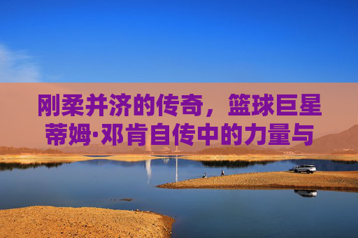 刚柔并济的传奇,篮球巨星蒂姆·邓肯自传中的力量与智慧,刚柔并济的传奇,篮球巨星蒂姆·邓肯自传中的力量与智慧