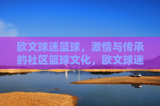 欧文球迷篮球，激情与传承的社区篮球文化，欧文球迷篮球，激情与传承的社区篮球文化
