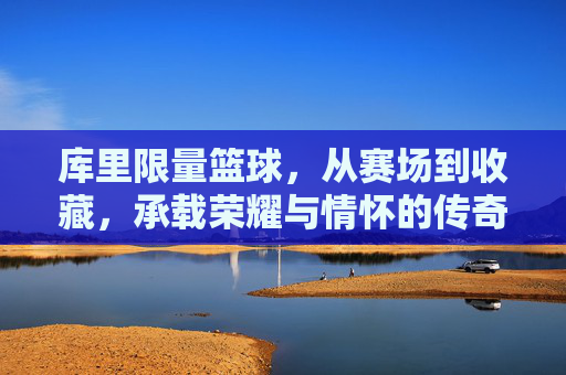 库里限量篮球,从赛场到收藏,承载荣耀与情怀的传奇之作,库里限量篮球,从赛场到收藏,承载荣耀与情怀的传奇之作