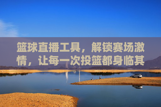 篮球直播工具,解锁赛场激情,让每一次投篮都身临其境,篮球直播工具,解锁赛场激情,让每一次投篮都身临其境