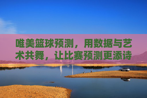 唯美篮球预测,用数据与艺术共舞,让比赛预测更添诗意,唯美篮球预测,数据与艺术共舞,让比赛预测更添诗意