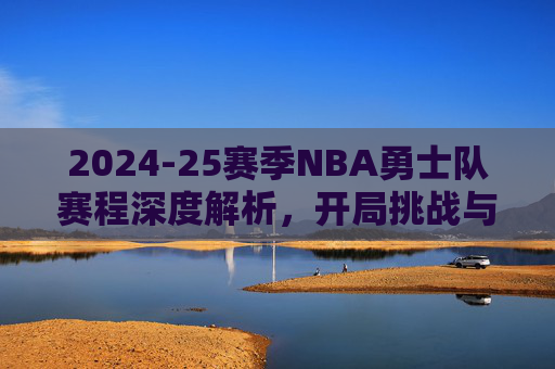 2024-25赛季NBA勇士队赛程深度解析,开局挑战与争冠之路的每一步,2024-25赛季NBA勇士队赛程深度解析,开局挑战与争冠之路的每一步