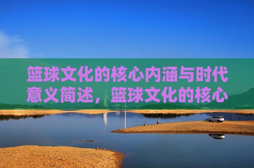 篮球文化的核心内涵与时代意义简述,篮球文化的核心内涵与时代意义简述