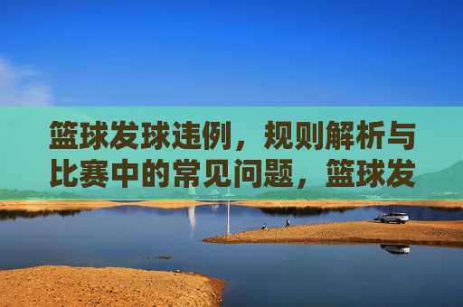 篮球发球违例,规则解析与比赛中的常见问题,篮球发球违例规则解析及比赛常见问题