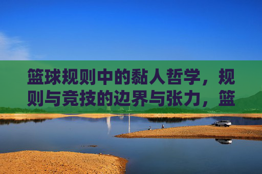 篮球规则中的黏人哲学,规则与竞技的边界与张力,篮球规则中的黏人哲学,规则与竞技的边界与张力