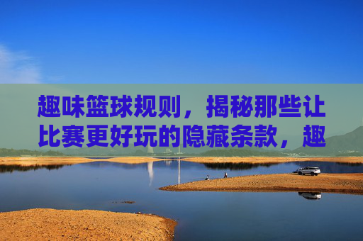 趣味篮球规则,揭秘那些让比赛更好玩的隐藏条款,趣味篮球规则,揭秘那些让比赛更好玩的隐藏条款