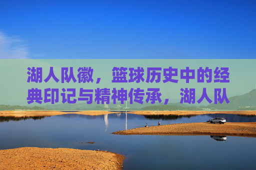 湖人队徽，篮球历史中的经典印记与精神传承，湖人队徽，篮球历史中的经典印记与精神传承