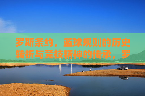罗斯条约,篮球规则的历史转折与竞技精神的传承,罗斯条约,篮球规则的历史转折与竞技精神的传承