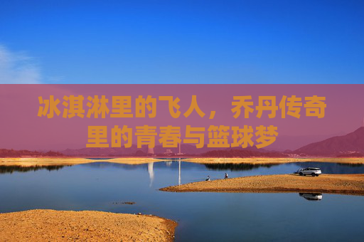 冰淇淋里的飞人,乔丹传奇里的青春与篮球梦