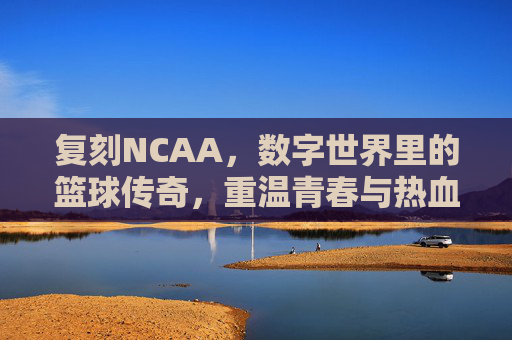 复刻NCAA,数字世界里的篮球传奇,重温青春与热血的永恒回响,复刻NCAA,数字世界里的篮球传奇,重温青春与热血的永恒回响
