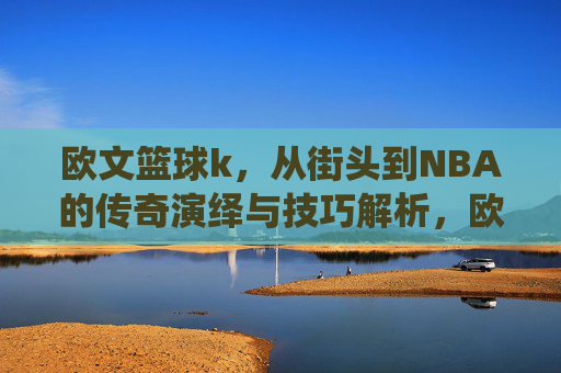 欧文篮球k,从街头到NBA的传奇演绎与技巧解析,欧文篮球K,从街头到NBA的传奇演绎与技巧解析