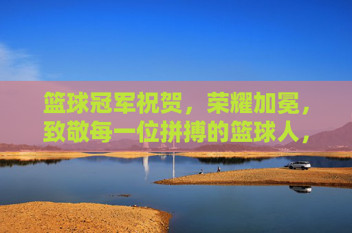 篮球冠军祝贺,荣耀加冕,致敬每一位拼搏的篮球人,篮球冠军荣耀加冕,致敬每一位拼搏的篮球人